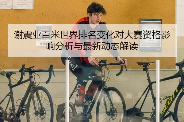 谢震业百米世界排名变化对大赛资格影响分析与最新动态解读